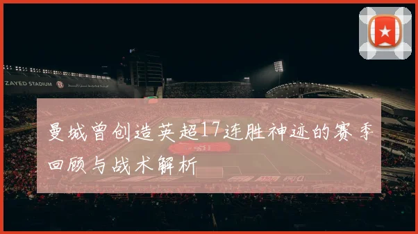 曼城曾创造英超17连胜神迹的赛季回顾与战术解析