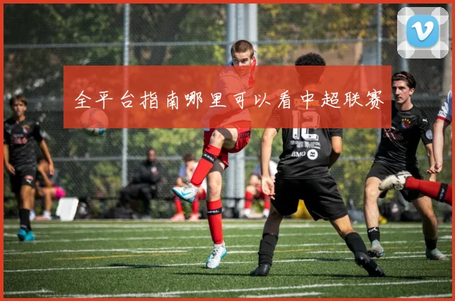 全平台指南哪里可以看中超联赛