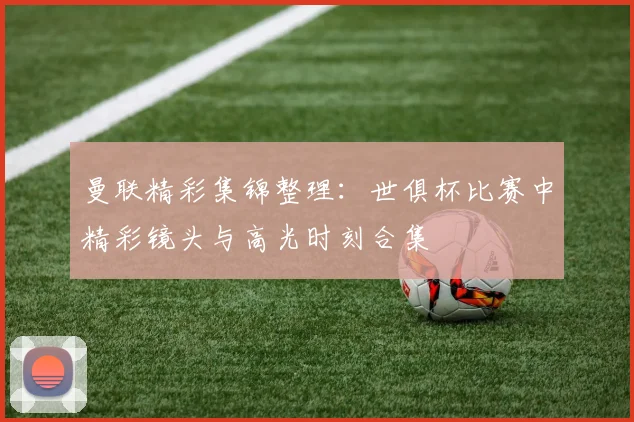 曼联精彩集锦整理：世俱杯比赛中精彩镜头与高光时刻合集