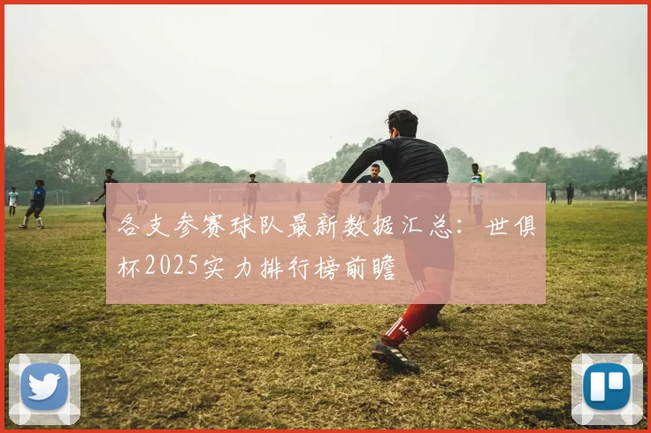 各支参赛球队最新数据汇总：世俱杯2025实力排行榜前瞻