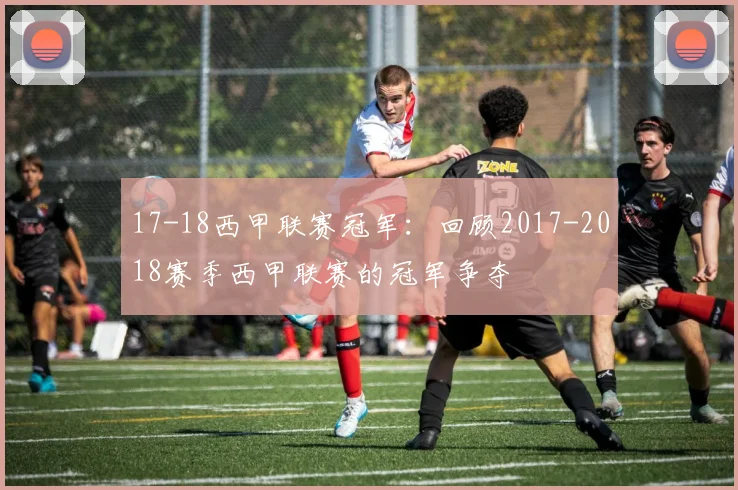 17-18西甲联赛冠军：回顾2017-2018赛季西甲联赛的冠军争夺