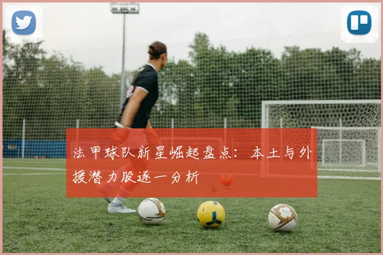 法甲球队新星崛起盘点:本土与外援潜力股逐一分析