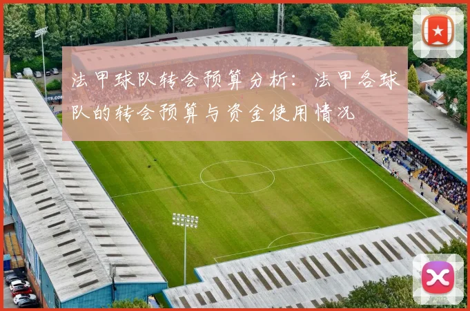 法甲球队转会预算分析：法甲各球队的转会预算与资金使用情况