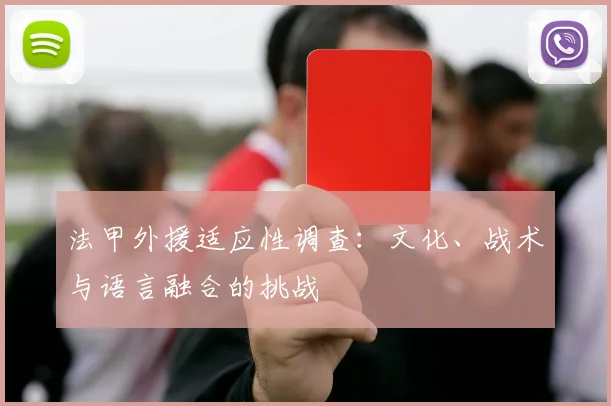 法甲外援适应性调查：文化、战术与语言融合的挑战