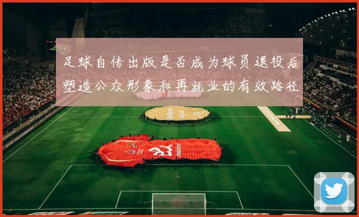 足球自传出版是否成为球员退役后塑造公众形象和再就业的有效路径