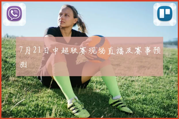 7月21日中超联赛现场直播及赛事预测