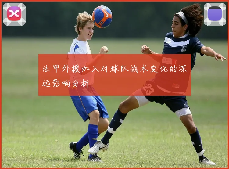 法甲外援加入对球队战术变化的深远影响分析