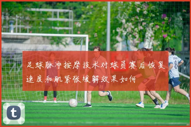 足球脉冲按摩技术对球员赛后恢复速度和肌紧张缓解效果如何