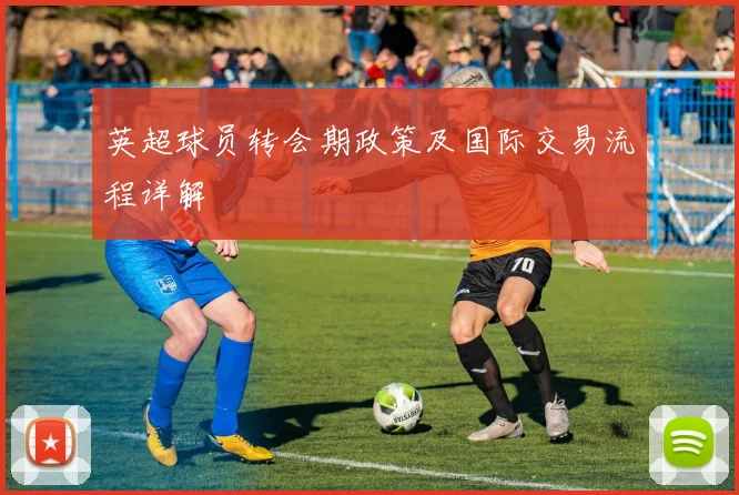 英超球员转会期政策及国际交易流程详解