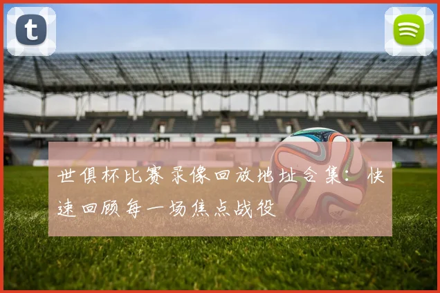 世俱杯比赛录像回放地址合集：快速回顾每一场焦点战役